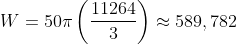 W=50\pi \left (\frac{11264}{3} \right )\approx 589,782